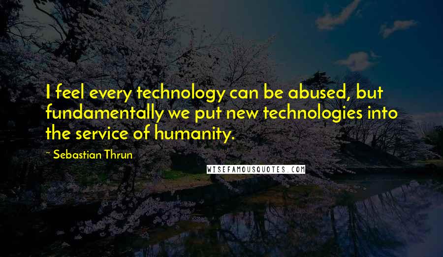 Sebastian Thrun Quotes: I feel every technology can be abused, but fundamentally we put new technologies into the service of humanity.