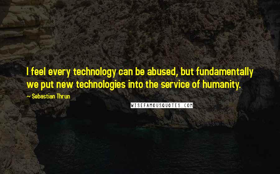 Sebastian Thrun Quotes: I feel every technology can be abused, but fundamentally we put new technologies into the service of humanity.