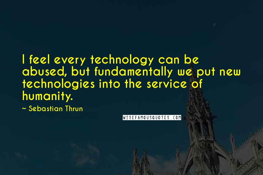 Sebastian Thrun Quotes: I feel every technology can be abused, but fundamentally we put new technologies into the service of humanity.