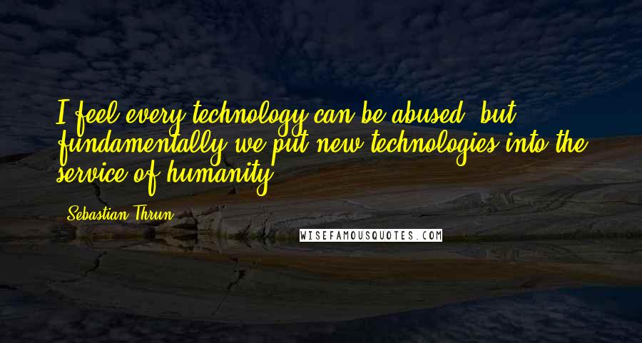 Sebastian Thrun Quotes: I feel every technology can be abused, but fundamentally we put new technologies into the service of humanity.