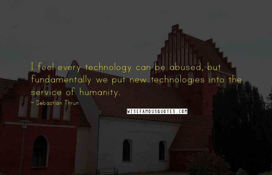 Sebastian Thrun Quotes: I feel every technology can be abused, but fundamentally we put new technologies into the service of humanity.