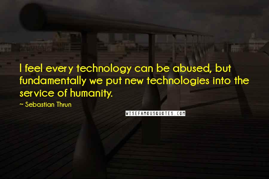 Sebastian Thrun Quotes: I feel every technology can be abused, but fundamentally we put new technologies into the service of humanity.