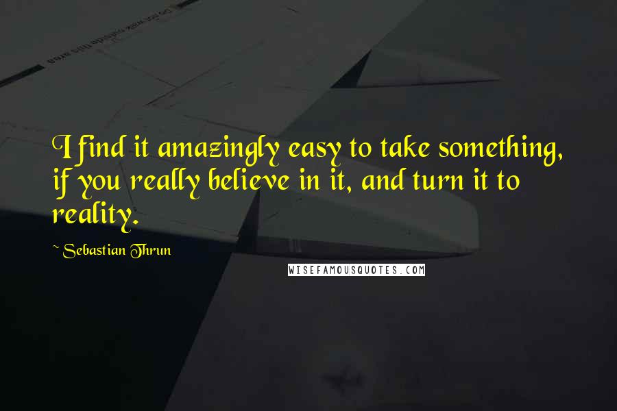 Sebastian Thrun Quotes: I find it amazingly easy to take something, if you really believe in it, and turn it to reality.