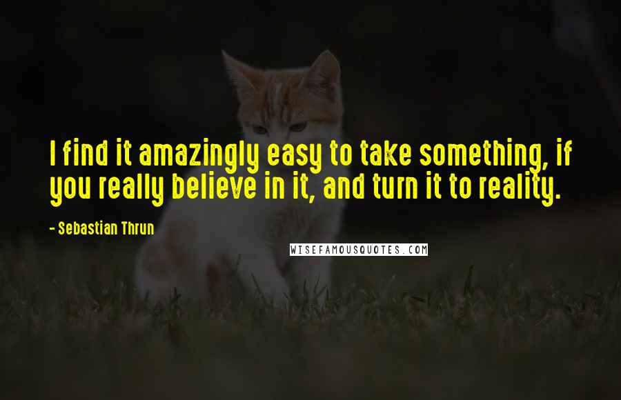 Sebastian Thrun Quotes: I find it amazingly easy to take something, if you really believe in it, and turn it to reality.