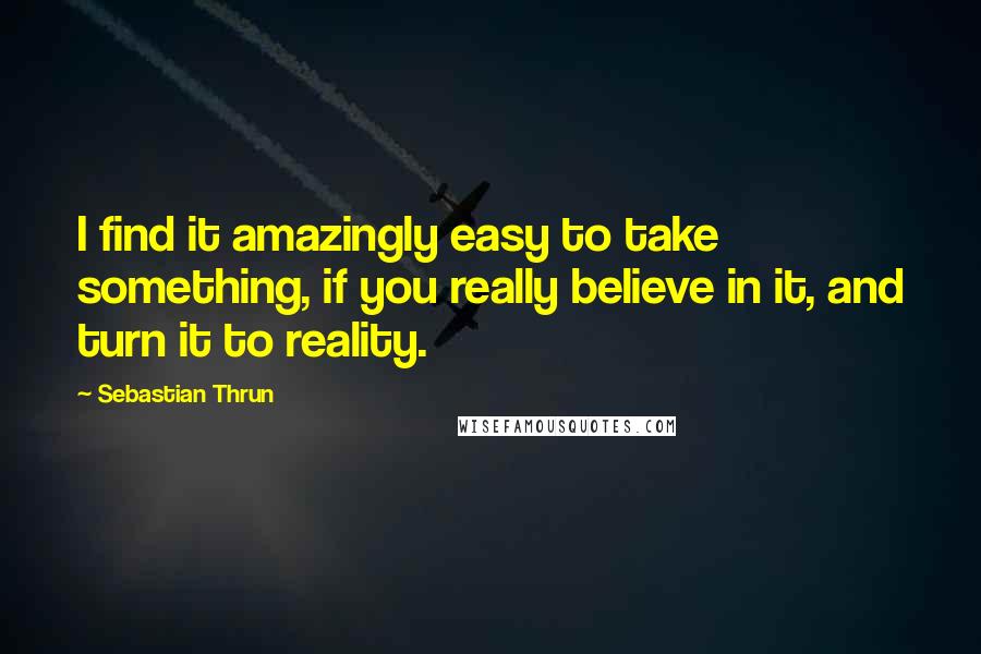 Sebastian Thrun Quotes: I find it amazingly easy to take something, if you really believe in it, and turn it to reality.