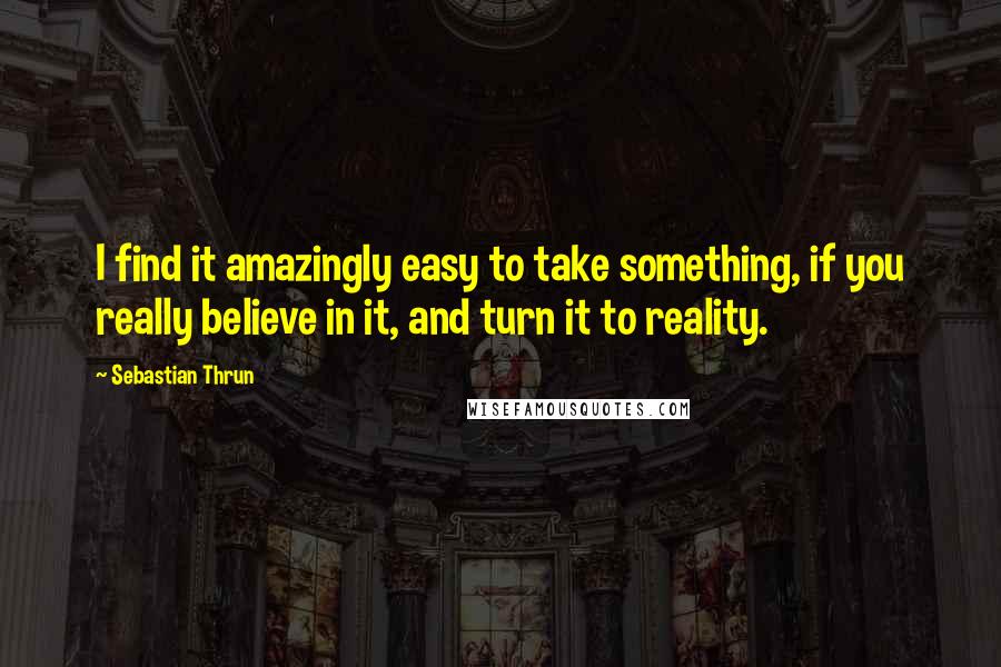 Sebastian Thrun Quotes: I find it amazingly easy to take something, if you really believe in it, and turn it to reality.