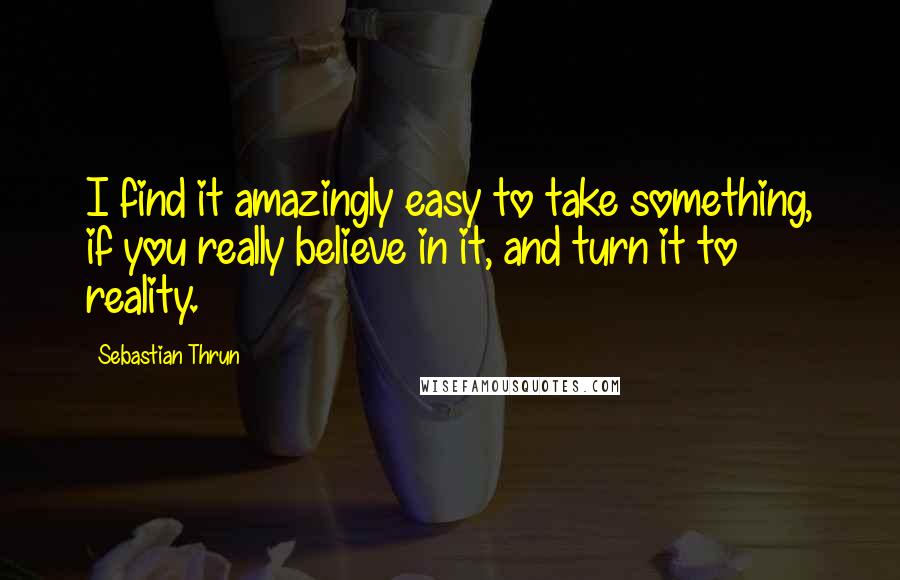 Sebastian Thrun Quotes: I find it amazingly easy to take something, if you really believe in it, and turn it to reality.