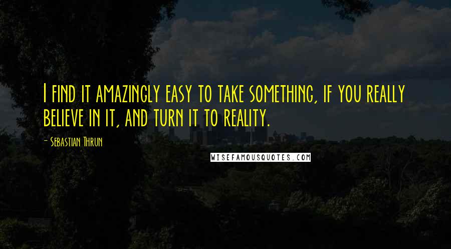 Sebastian Thrun Quotes: I find it amazingly easy to take something, if you really believe in it, and turn it to reality.