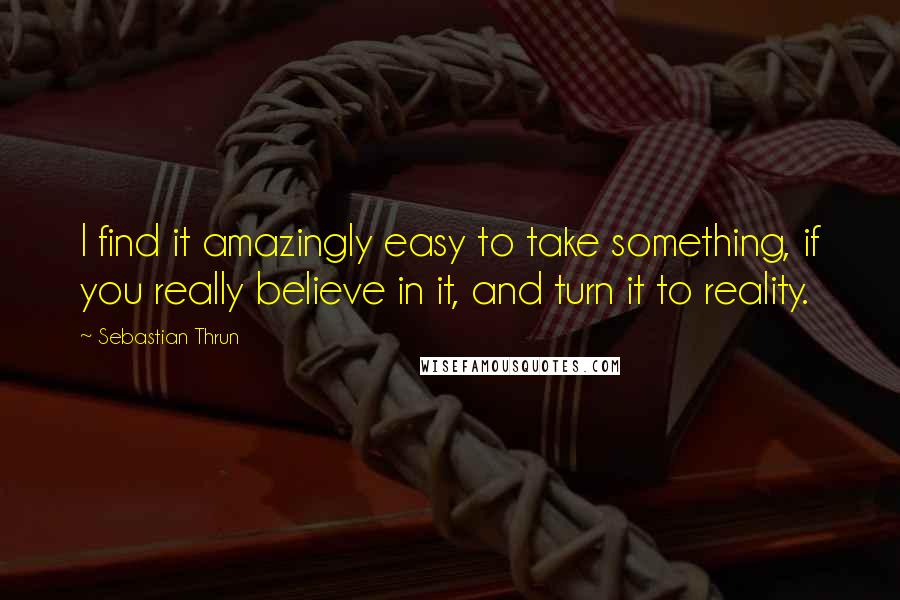 Sebastian Thrun Quotes: I find it amazingly easy to take something, if you really believe in it, and turn it to reality.