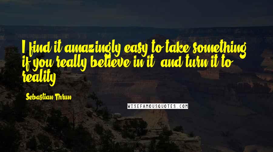 Sebastian Thrun Quotes: I find it amazingly easy to take something, if you really believe in it, and turn it to reality.