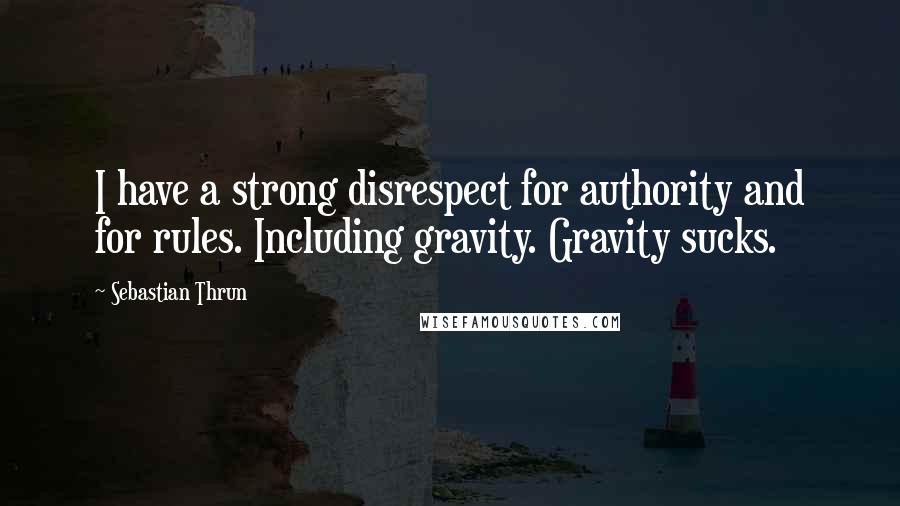 Sebastian Thrun Quotes: I have a strong disrespect for authority and for rules. Including gravity. Gravity sucks.