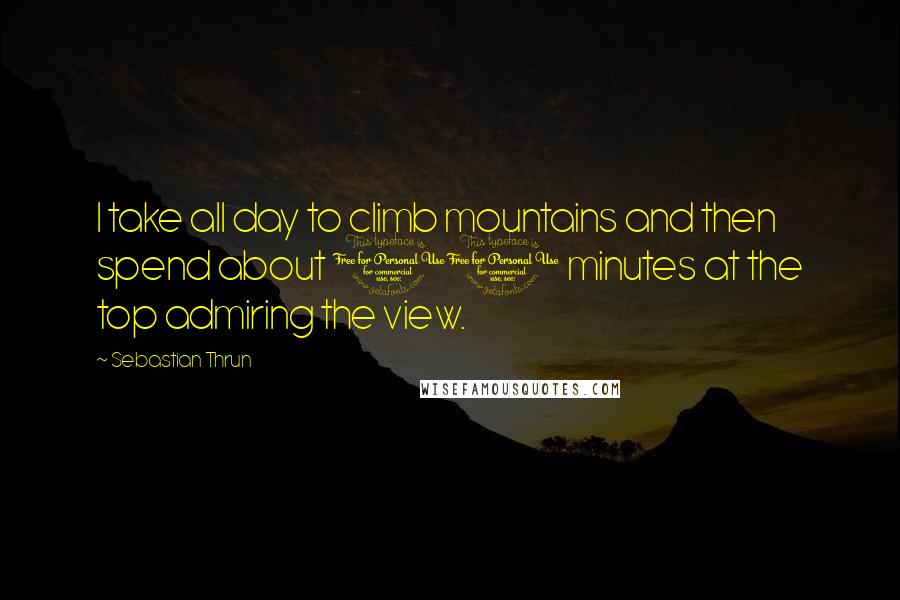 Sebastian Thrun Quotes: I take all day to climb mountains and then spend about 10 minutes at the top admiring the view.