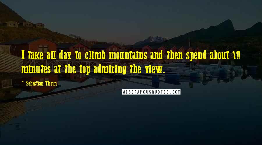 Sebastian Thrun Quotes: I take all day to climb mountains and then spend about 10 minutes at the top admiring the view.