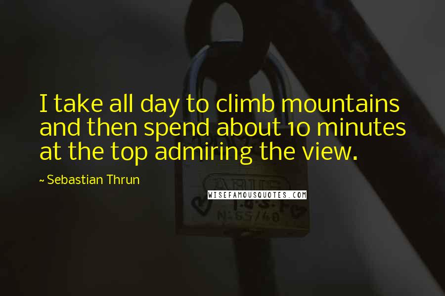 Sebastian Thrun Quotes: I take all day to climb mountains and then spend about 10 minutes at the top admiring the view.