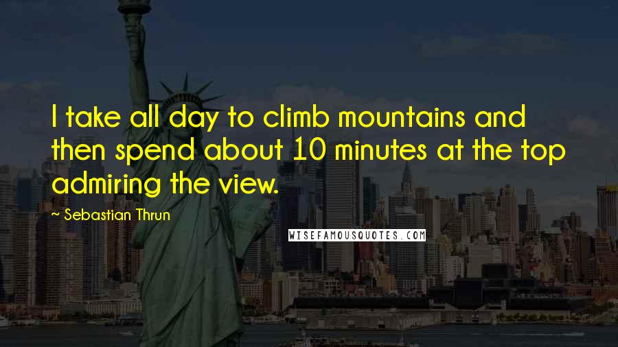 Sebastian Thrun Quotes: I take all day to climb mountains and then spend about 10 minutes at the top admiring the view.