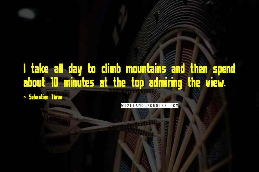 Sebastian Thrun Quotes: I take all day to climb mountains and then spend about 10 minutes at the top admiring the view.