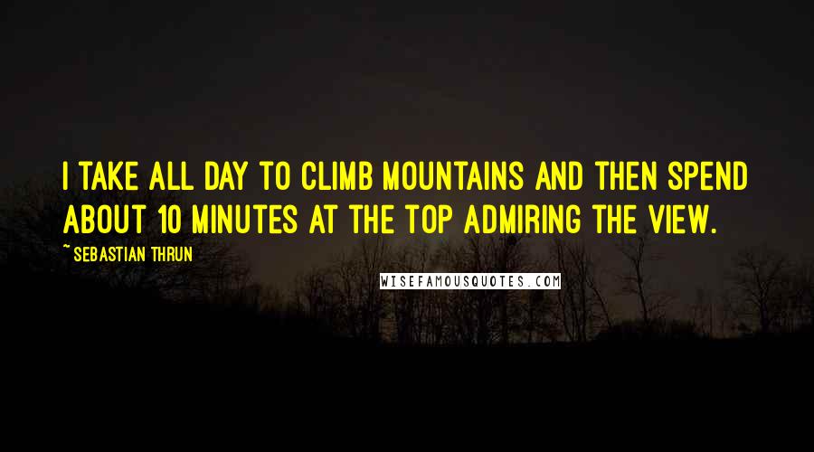 Sebastian Thrun Quotes: I take all day to climb mountains and then spend about 10 minutes at the top admiring the view.