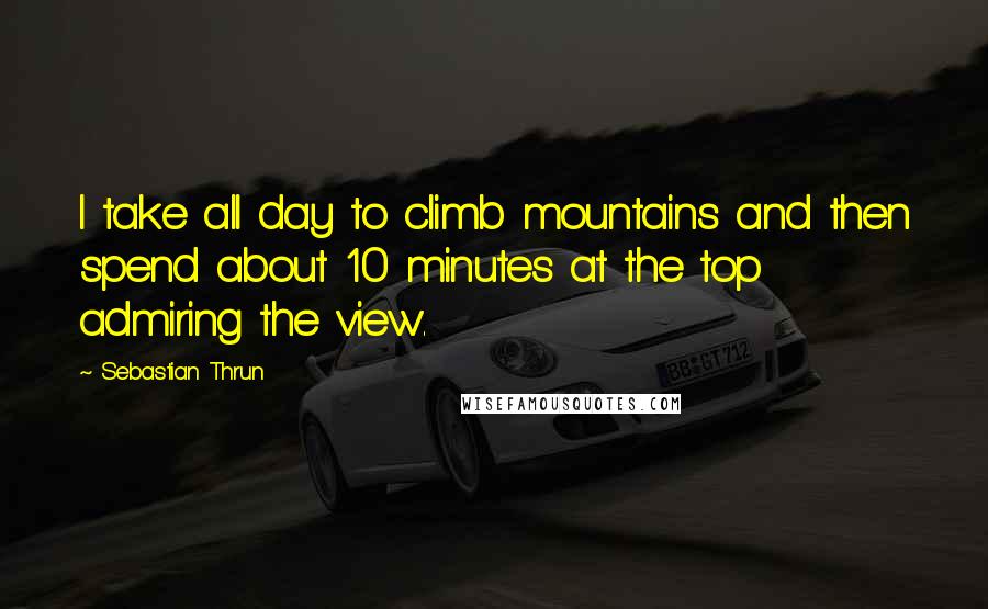 Sebastian Thrun Quotes: I take all day to climb mountains and then spend about 10 minutes at the top admiring the view.