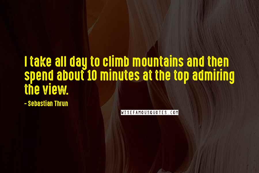 Sebastian Thrun Quotes: I take all day to climb mountains and then spend about 10 minutes at the top admiring the view.