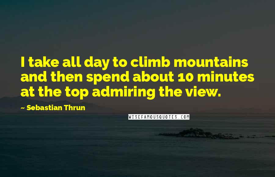 Sebastian Thrun Quotes: I take all day to climb mountains and then spend about 10 minutes at the top admiring the view.