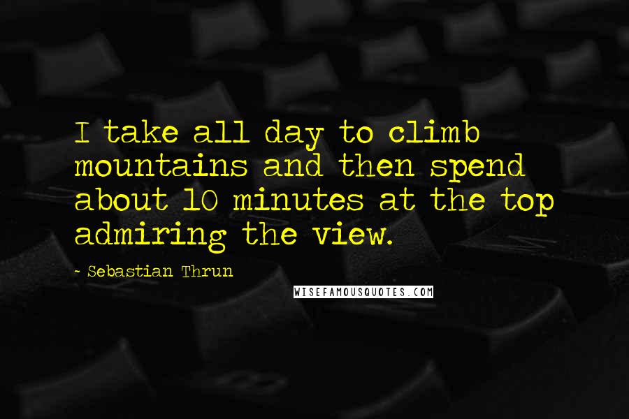 Sebastian Thrun Quotes: I take all day to climb mountains and then spend about 10 minutes at the top admiring the view.