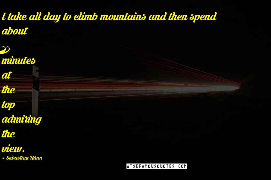 Sebastian Thrun Quotes: I take all day to climb mountains and then spend about 10 minutes at the top admiring the view.