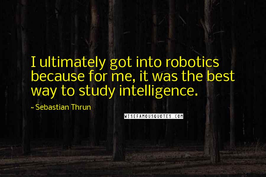 Sebastian Thrun Quotes: I ultimately got into robotics because for me, it was the best way to study intelligence.