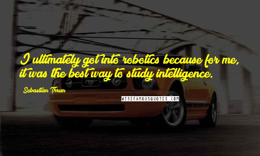 Sebastian Thrun Quotes: I ultimately got into robotics because for me, it was the best way to study intelligence.
