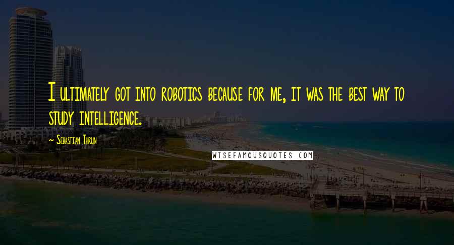 Sebastian Thrun Quotes: I ultimately got into robotics because for me, it was the best way to study intelligence.