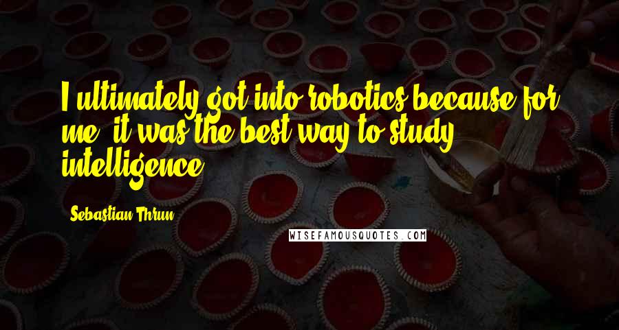 Sebastian Thrun Quotes: I ultimately got into robotics because for me, it was the best way to study intelligence.