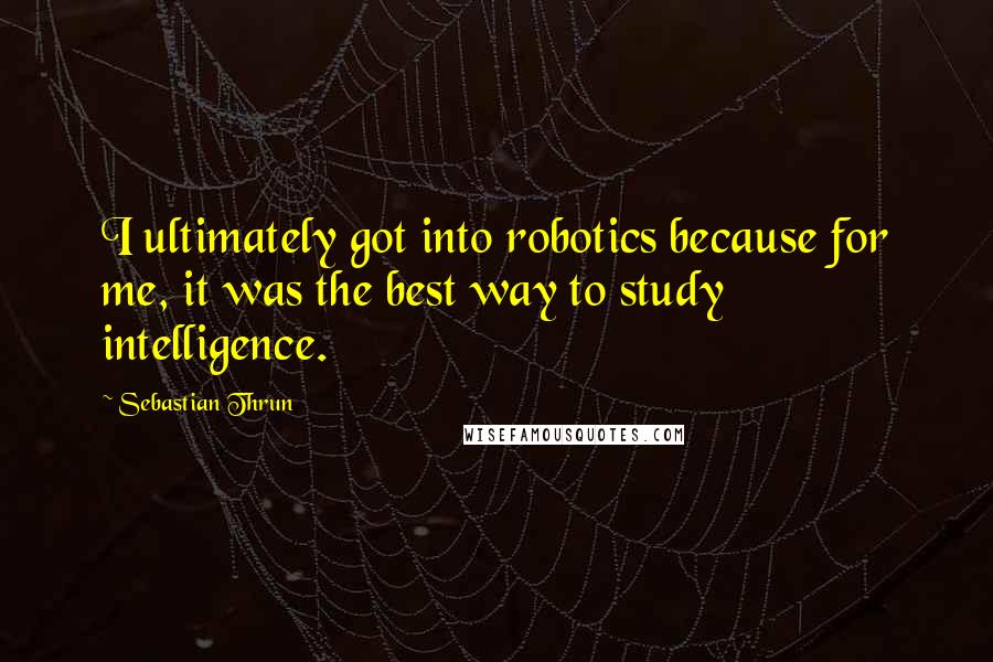 Sebastian Thrun Quotes: I ultimately got into robotics because for me, it was the best way to study intelligence.