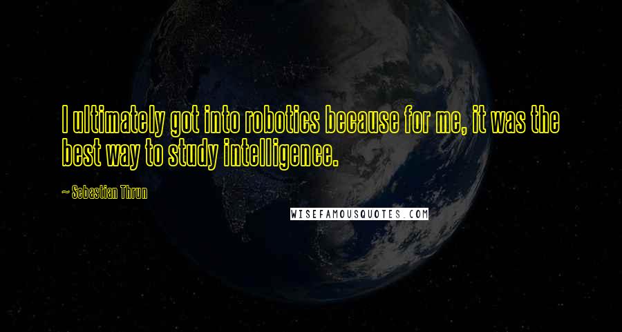 Sebastian Thrun Quotes: I ultimately got into robotics because for me, it was the best way to study intelligence.