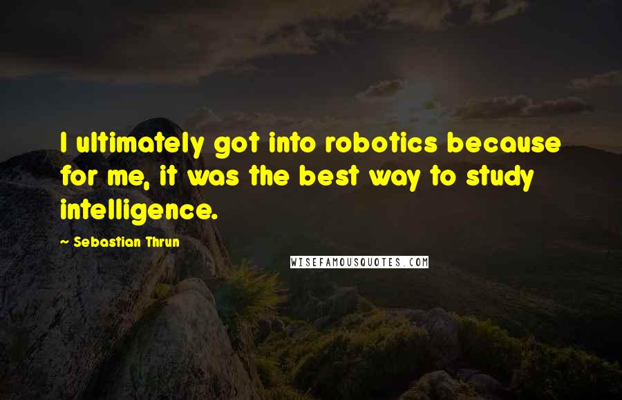 Sebastian Thrun Quotes: I ultimately got into robotics because for me, it was the best way to study intelligence.