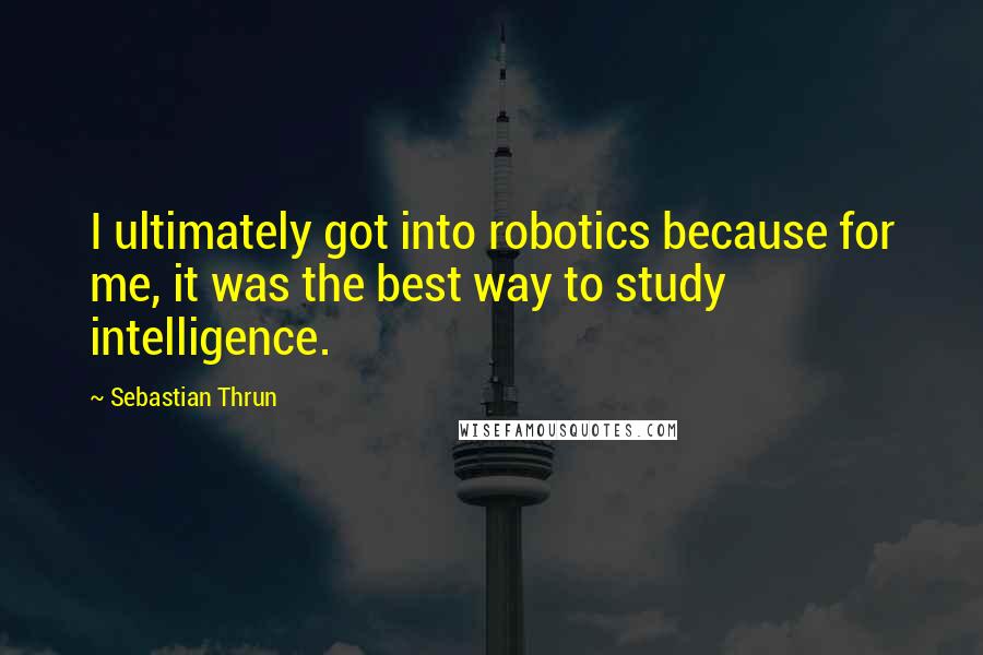 Sebastian Thrun Quotes: I ultimately got into robotics because for me, it was the best way to study intelligence.
