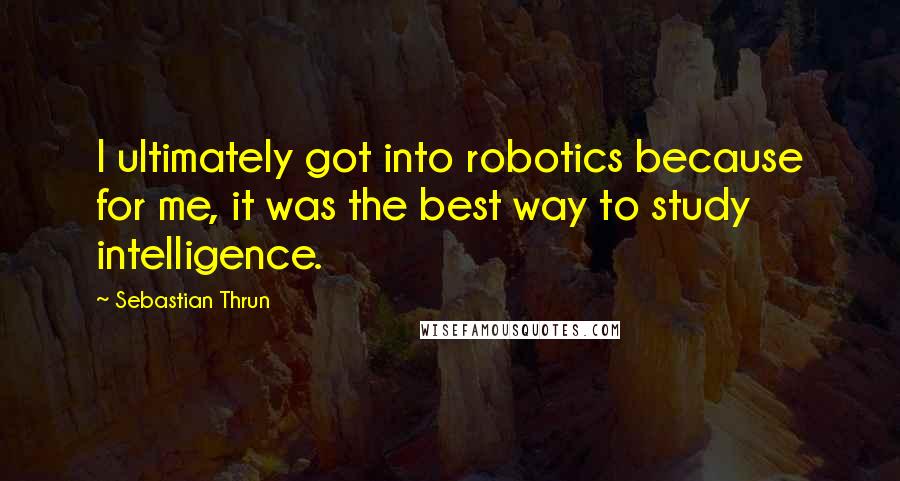 Sebastian Thrun Quotes: I ultimately got into robotics because for me, it was the best way to study intelligence.