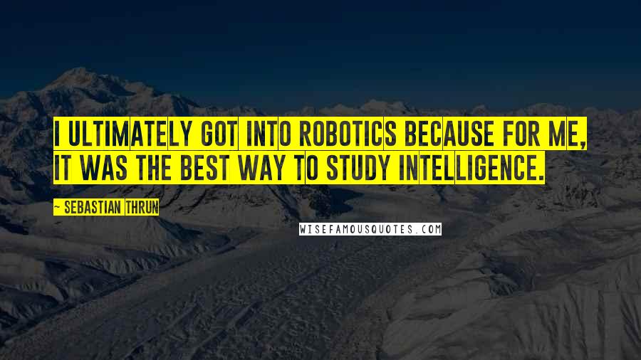 Sebastian Thrun Quotes: I ultimately got into robotics because for me, it was the best way to study intelligence.