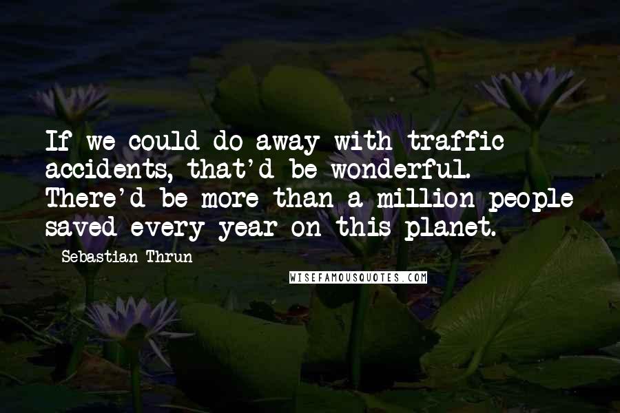 Sebastian Thrun Quotes: If we could do away with traffic accidents, that'd be wonderful. There'd be more than a million people saved every year on this planet.