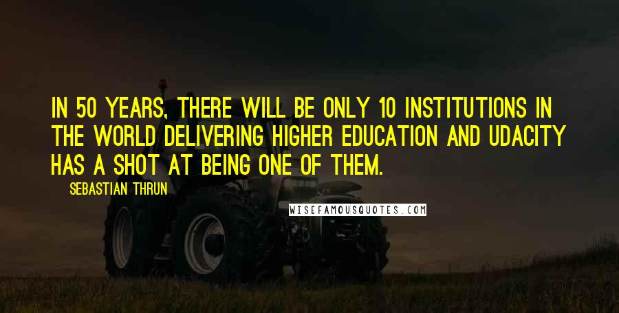 Sebastian Thrun Quotes: In 50 years, there will be only 10 institutions in the world delivering higher education and Udacity has a shot at being one of them.