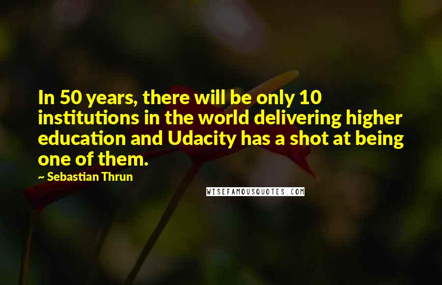 Sebastian Thrun Quotes: In 50 years, there will be only 10 institutions in the world delivering higher education and Udacity has a shot at being one of them.