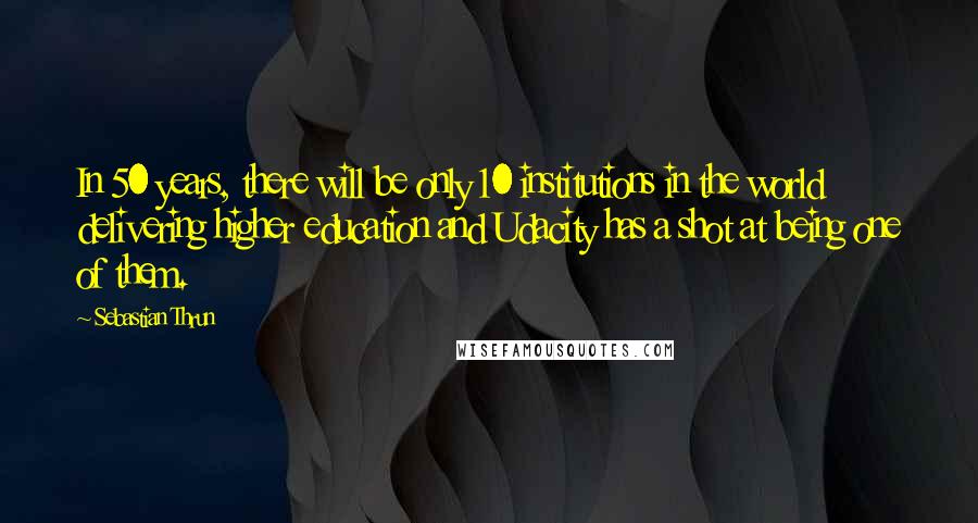 Sebastian Thrun Quotes: In 50 years, there will be only 10 institutions in the world delivering higher education and Udacity has a shot at being one of them.