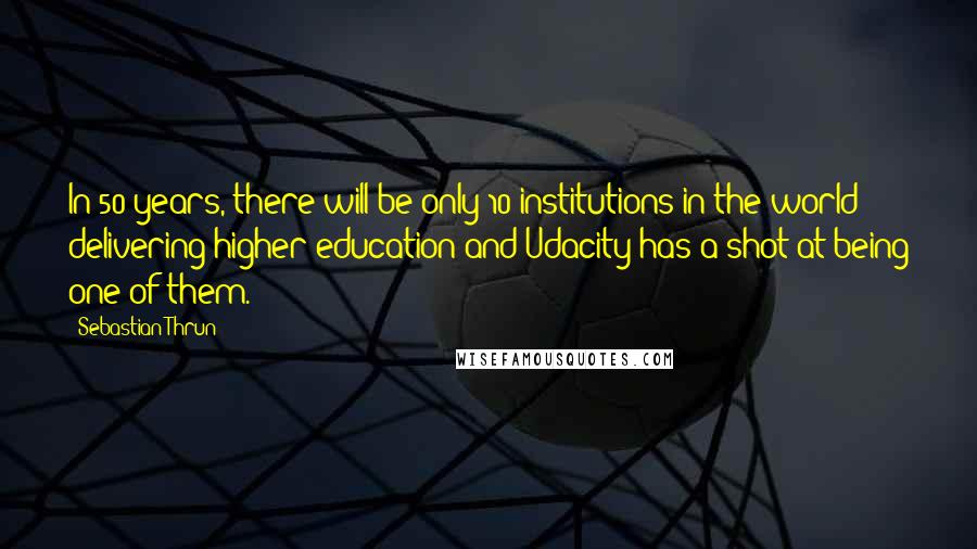 Sebastian Thrun Quotes: In 50 years, there will be only 10 institutions in the world delivering higher education and Udacity has a shot at being one of them.