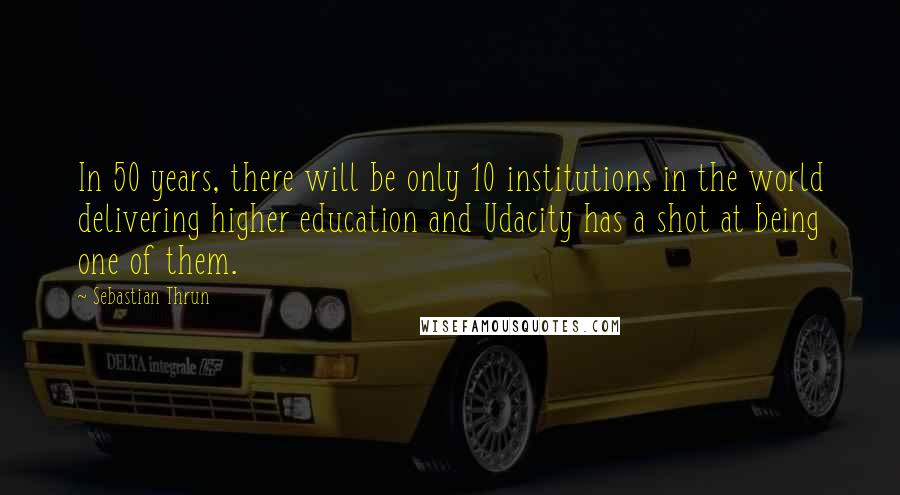 Sebastian Thrun Quotes: In 50 years, there will be only 10 institutions in the world delivering higher education and Udacity has a shot at being one of them.