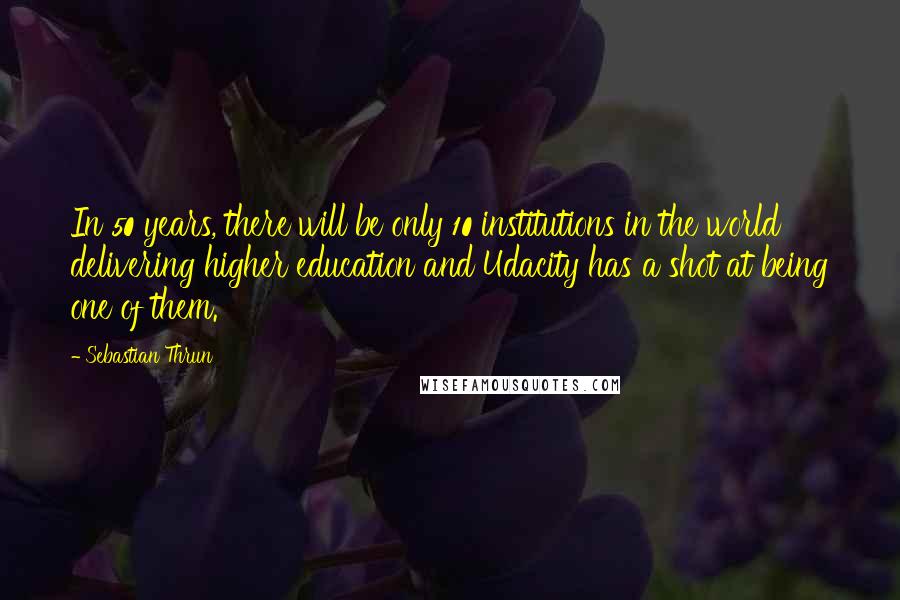 Sebastian Thrun Quotes: In 50 years, there will be only 10 institutions in the world delivering higher education and Udacity has a shot at being one of them.