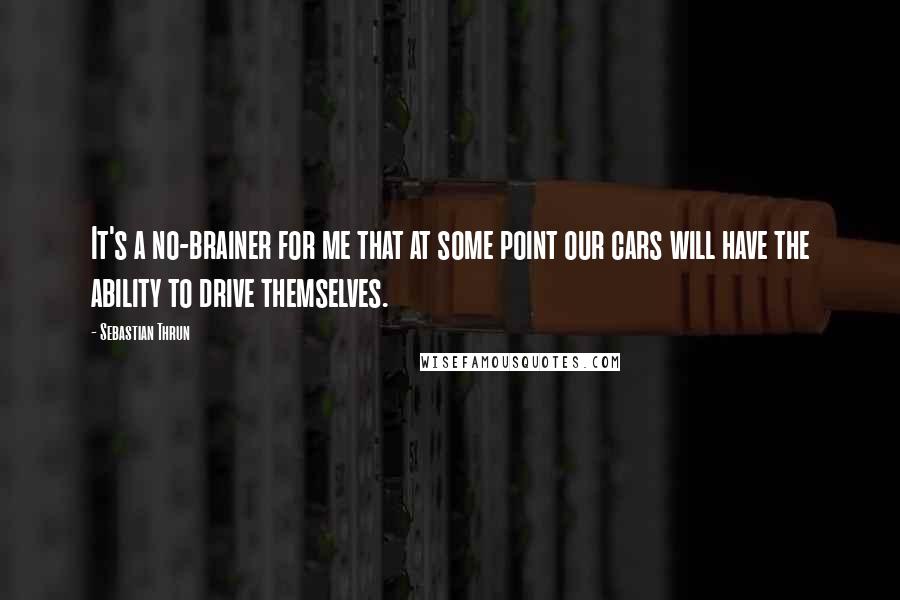Sebastian Thrun Quotes: It's a no-brainer for me that at some point our cars will have the ability to drive themselves.