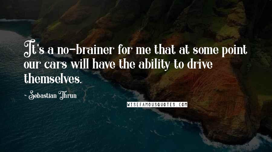 Sebastian Thrun Quotes: It's a no-brainer for me that at some point our cars will have the ability to drive themselves.