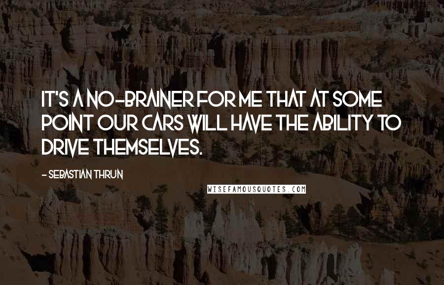 Sebastian Thrun Quotes: It's a no-brainer for me that at some point our cars will have the ability to drive themselves.