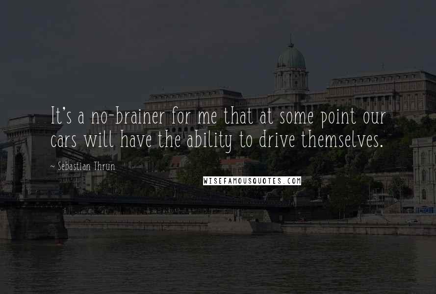 Sebastian Thrun Quotes: It's a no-brainer for me that at some point our cars will have the ability to drive themselves.