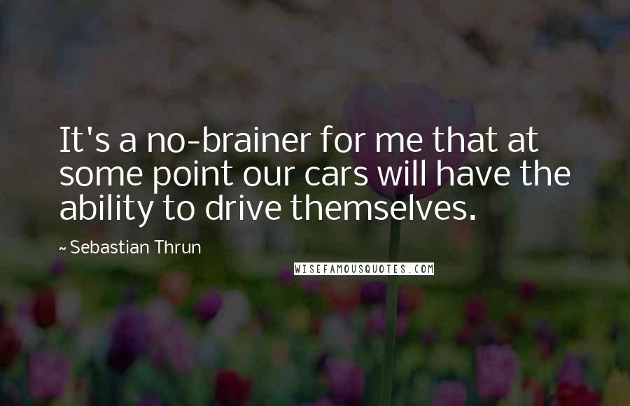 Sebastian Thrun Quotes: It's a no-brainer for me that at some point our cars will have the ability to drive themselves.