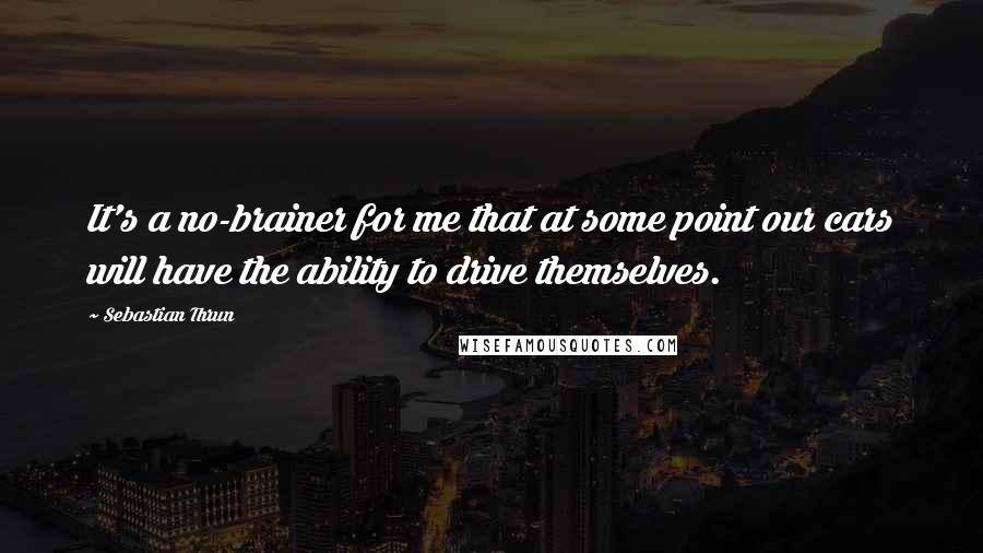 Sebastian Thrun Quotes: It's a no-brainer for me that at some point our cars will have the ability to drive themselves.