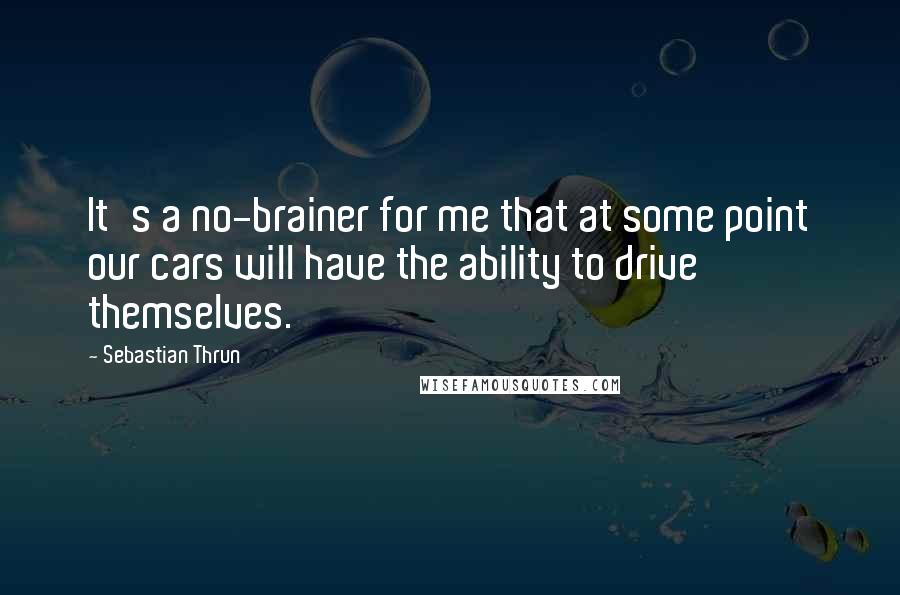 Sebastian Thrun Quotes: It's a no-brainer for me that at some point our cars will have the ability to drive themselves.